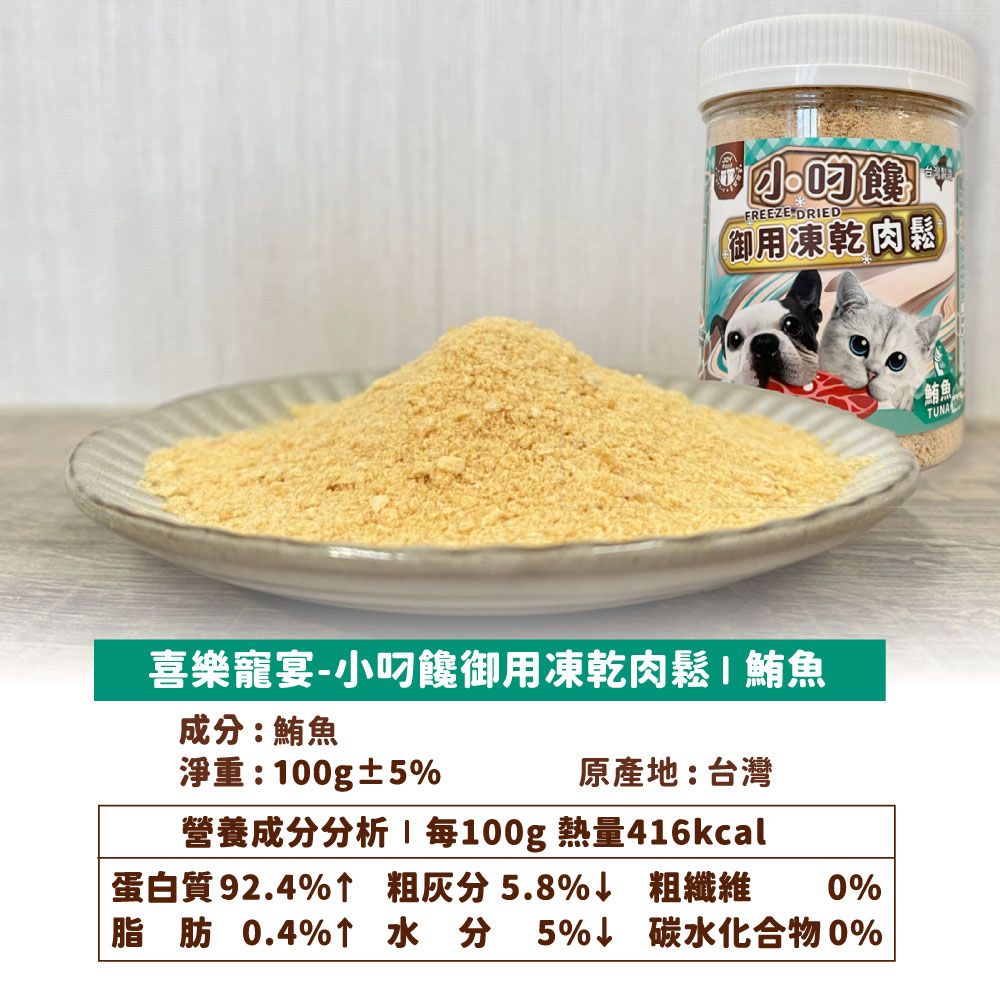 FREEZE DRED御用凍乾肉園喜樂寵宴-小叼饞御用凍乾肉鬆I鮪魚成分:鮪魚淨重:100g±5%原產地:台灣營養成分分析 每100g 熱量416kcal蛋白質92.4% 粗灰分5.8%↓ 粗纖維 0%脂肪0.4%↑水分 5%↓ 碳水化合物0%鮪魚TUNA