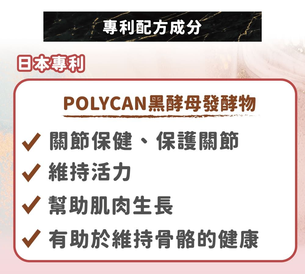 日本專利專利配方成分POLYCAN黑酵母發酵物關節保健、保護關節√ 維持活力√ 幫助肌肉生長√ 有助於維持骨骼的健康