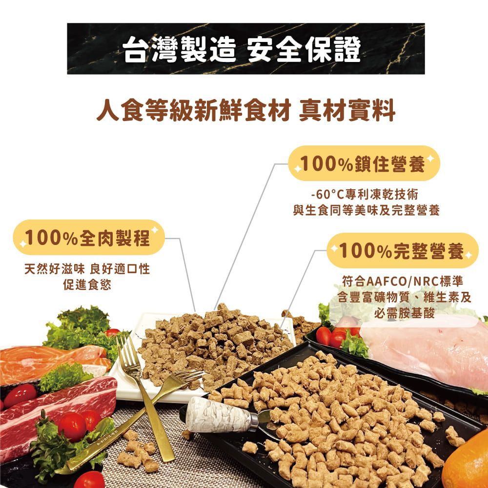 台灣製造 安全保證人食等級新鮮食材 真材實料100%鎖住營養100%全肉製程天然好滋味 良好適口性促進食慾-60專利凍乾技術與生食同等美味及完整營養100%完整營養符合AAFCO/NRC標準含豐富礦物質、維生素及必需胺基酸