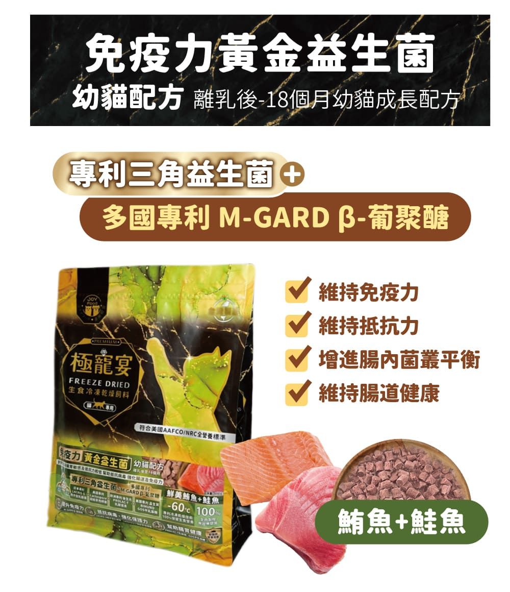 黃金益生幼配方 離乳後18個月幼貓成長配方專利三角益生菌+多國專利M-GADβ-葡聚醣極宴FREEZE DRIED生食冷凍乾燥維持免疫維持抵力腸内菌叢平衡維持腸道健康美國AAFCO/NRC全營養標準 黃金金生菌  幼貓配方專利三角生菌 GARD 鮮美鮪魚+鮭魚 -60 100鮪魚+鮭魚R免疫力抗力 健康