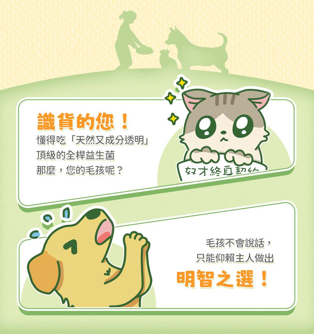 識貨的您!懂得吃「天然又成分透明」頂級的全桿益生菌那麼,您的毛孩呢?奴才毛孩不會說話,只能仰賴主人做出明智之選!