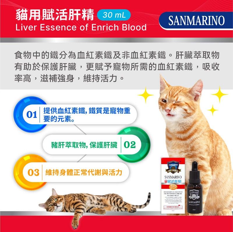 貓用賦活肝精 30 SANMARINOLiver Essence of Enrich Blood食物中的鐵分為血紅素鐵及非血紅素鐵。肝臟萃取物有助於保護肝臟,更賦予寵物所需的血紅素鐵,吸收率高,滋補強身,維持活力。01提供血紅素鐵, 鐵質是寵物重要的元素。豬肝萃取物,保護肝臟 0203 維持身體正常代謝與活力SANMARINO