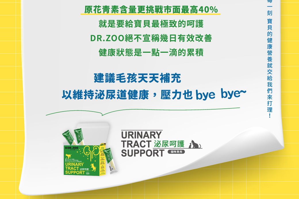 原花青素含量更挑戰市面最高40%是要給最極致呵護DR.ZOO絕不宣稱幾日有效改善狀態是一點一滴的累積建議毛孩天天補充以維持泌尿道健康,壓力也 bye bye~URINARYTRACT SUPPORTURINARYTRACT 泌尿呵護SUPPORT貓咪專用 寶貝的健康就