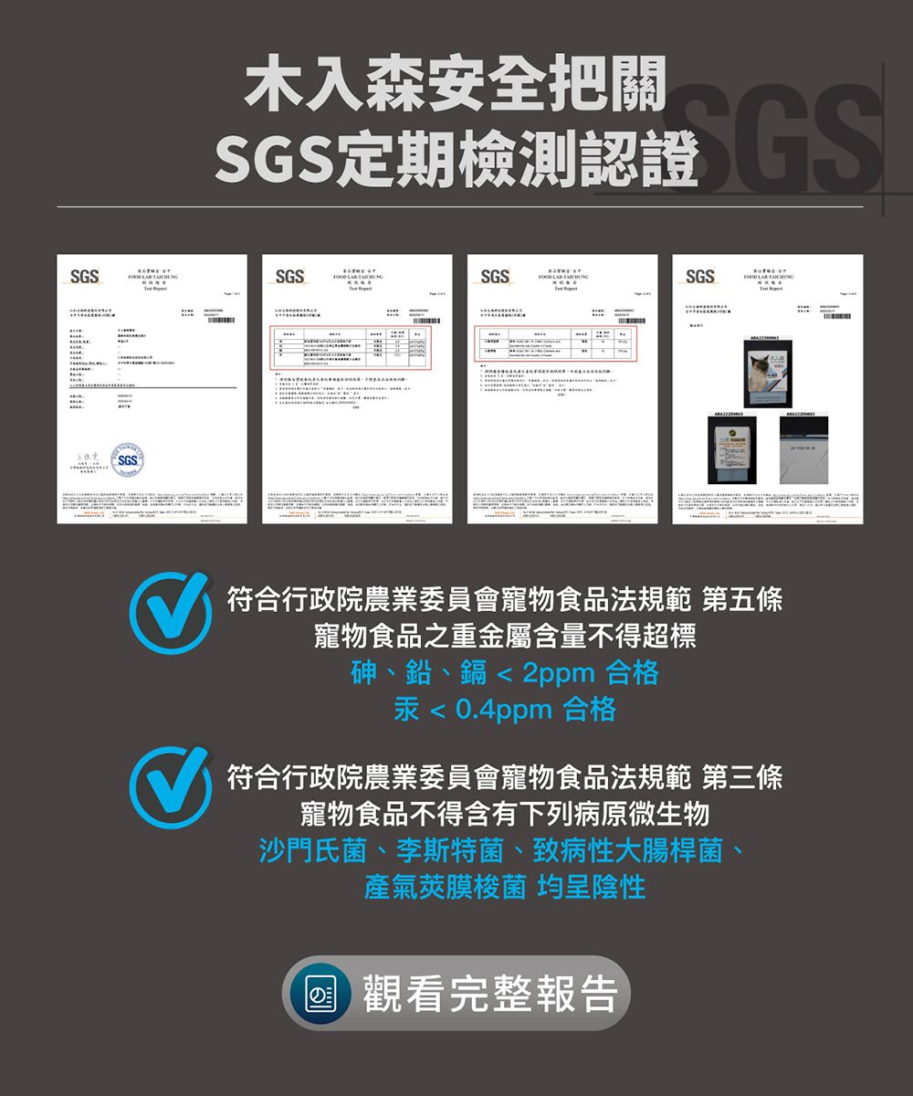 木入森安全把關SGS定期檢測認證 GSSGS  SGSSGSSGS  SGS 符合行政院農業委員會寵物食品法規範 第五條寵物食品之重金屬含量不得超標砷、鉛、鎘2ppm 合格汞0.4ppm 合格符合行政院農業委員會寵物食品法規範 第三條寵物食品不得含有下列病原微生物沙門氏菌、李斯特菌、致病性大腸桿菌、氣莢膜梭菌 均呈陰性の觀看完整報告