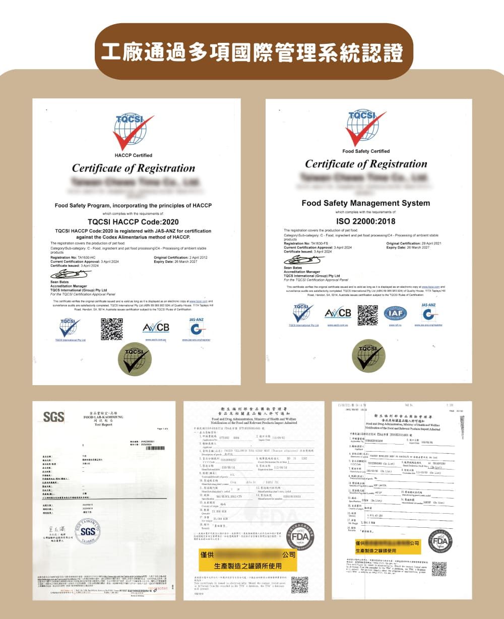 工廠通過多項國際管理系統認證HAP ertied   Safety CertifiedCertificate  Registration Safety Program incorporating  principles  HPwhich      HACCP Code0QCSI HACCP Code2020 is registered with J for certificationagainst  Codex Alimentarius method  HACCP        C          Registration No      2024Certificate    2024        QCSI     2  2012  20   Safety Management Systemwhich  with the  ofISO 220002018The   the  of    CFood    food   of Registration No:      Certificate     Accreditation Manager    For the   Approval    Certification:    :          the     if    T SA  ACCANZCSGSFOOD  -ANZIAF食品相關產品Food   ,  of    of the Food and     TSGS僅供生產製造罐所使用 FDA僅供公司FDA生產製造之頭使用公司