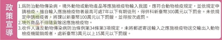 1.防治動物傳染病,境外動物或動物產品等應施物輸入我國,應符合動物檢疫規定,並依規定申請檢疫。輸入應施檢疫物者最高可處7年以下有期徒刑,得科新臺幣300萬元以下罰金。未依規定申請檢疫者,將課以新臺幣100萬元以下罰,並得按次處罰。2. 境外商品不得隨貨贈送應施檢疫物。3.收件人違反動物傳染病防治條例第34條第3項規定,未將郵遞寄送輸入之應施檢疫物送交輸出入動物檢疫機關銷燬者,處新臺幣3萬元以上15萬元以下罰鍰。