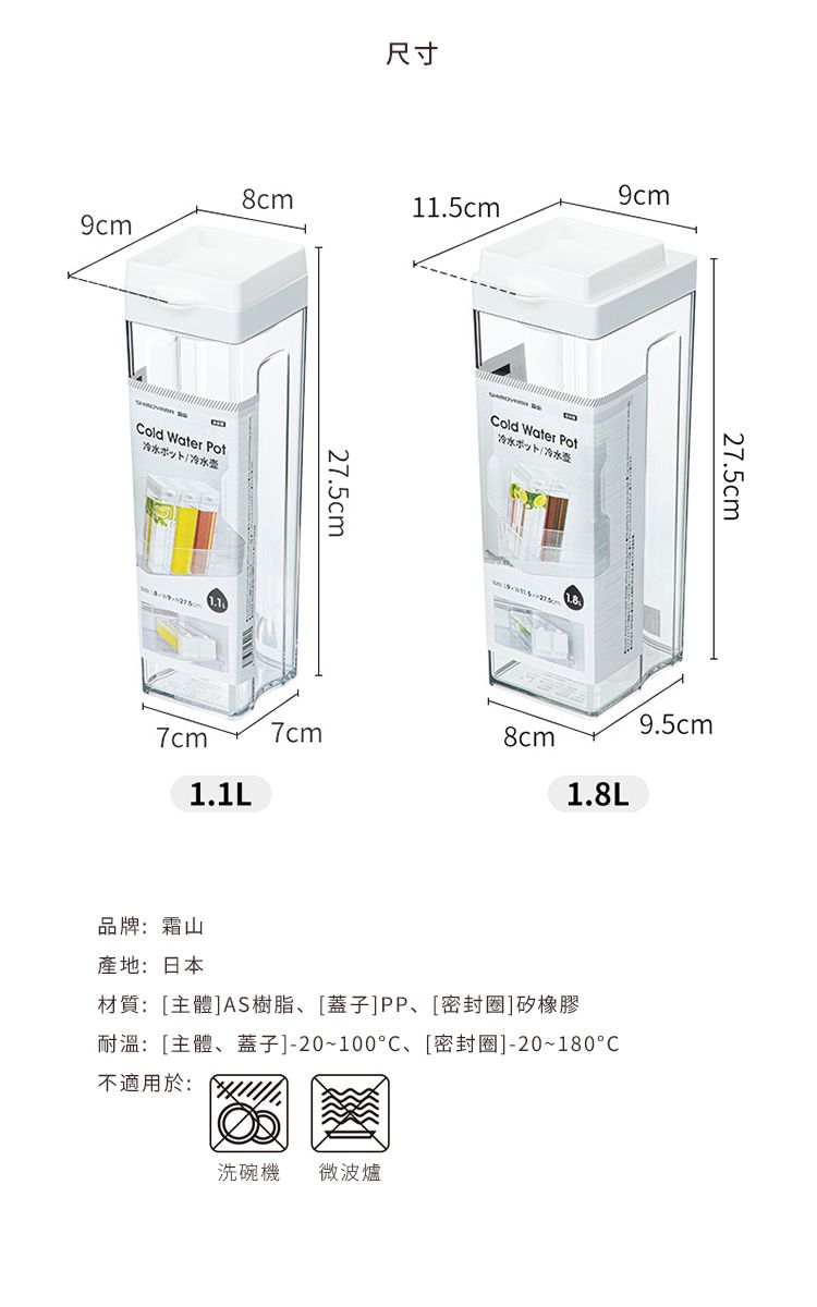 尺寸9c8cm11.5cm9cmmCold Water ポット冷水27.5cmCold Water 冷水ポット/冷水27.5cm9.5cm7cm8cm1.8L7cm1.1L品牌:霜山產地:日本材質:[主體]AS樹脂[蓋子]PP、[密封圈]矽橡膠耐溫:[主體、蓋子]-20~100、[密封圈]-20~180不適用於:洗碗機 微波爐
