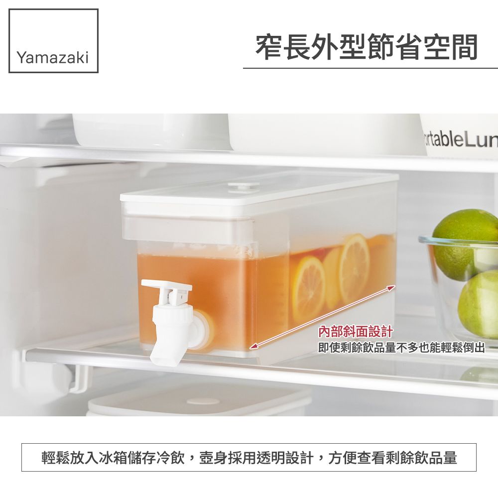窄長外型節省空間Yamazaki內部斜面設計tableLun即使剩餘飲品量不多也能輕鬆倒出輕鬆放入冰箱儲存冷飲,壺身採用透明設計,方便查看剩餘飲品量