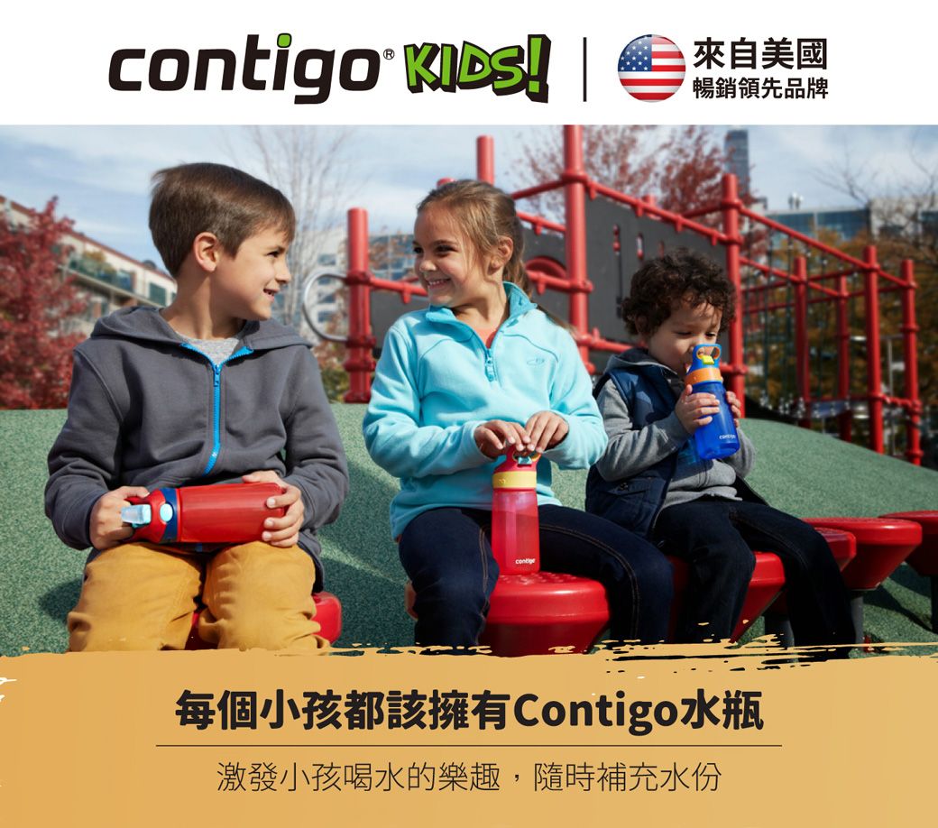 contigo 來自美國暢銷領先品牌每個小孩都該擁有Contigo水瓶激發小孩喝水的樂趣,隨時補充水份