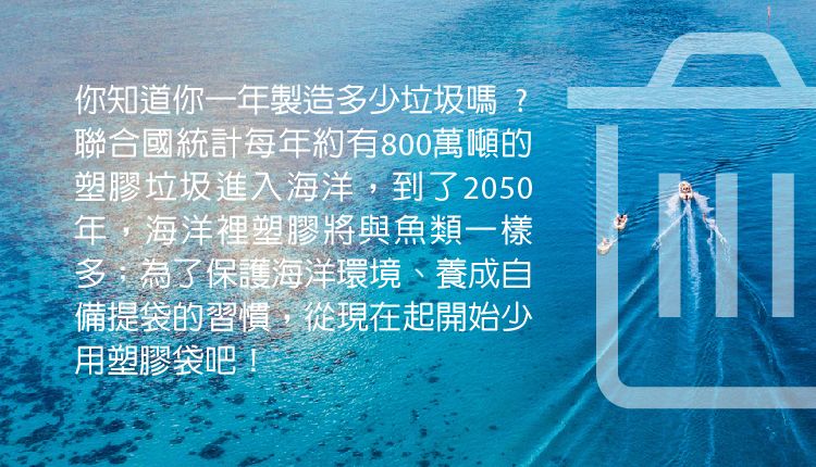 你知道你一年製造少垃圾嗎?聯合國統計每年約有800萬噸的塑膠垃圾進入海洋,到了2050年,海洋裡塑膠將與魚類一樣多;為了保護海洋環境、養成自備提袋的習慣,從現在起開始少用塑膠袋吧 NI