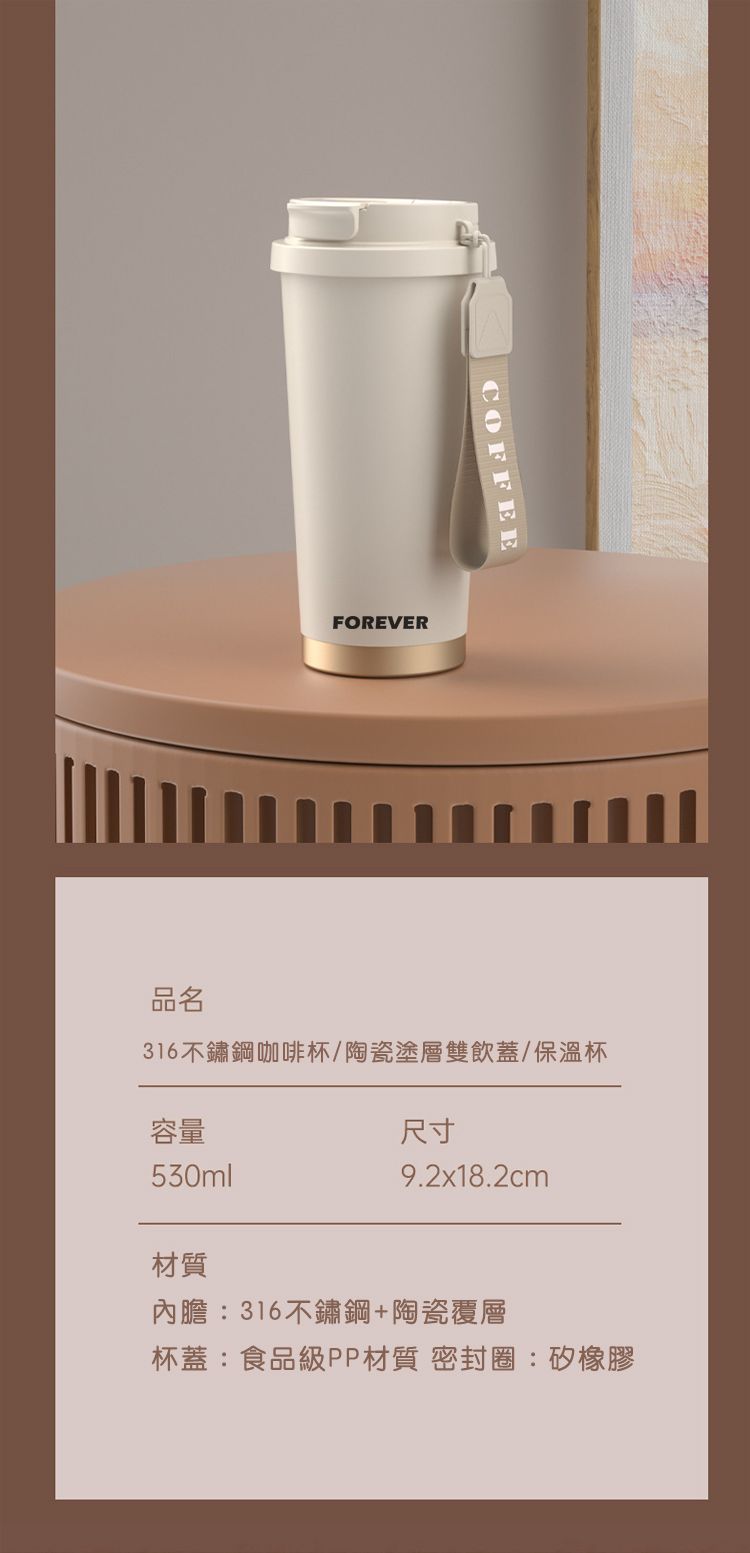 COFFEEFOREVER品名316不鏽鋼咖啡杯/陶瓷塗層雙飲蓋/保溫杯容量530ml材質尺寸9.2x18.2cm內膽:316不鏽鋼+陶瓷覆層杯蓋:食品級PP材質 密封圈:矽橡膠