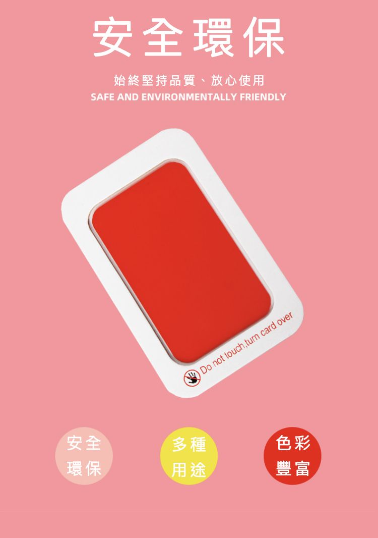 安全環保始終堅持品質、放心使用SAFE AND ENVIRONMENTALLY FRIENDLYDo not touchturn card over安全多種色彩環保用途豐富