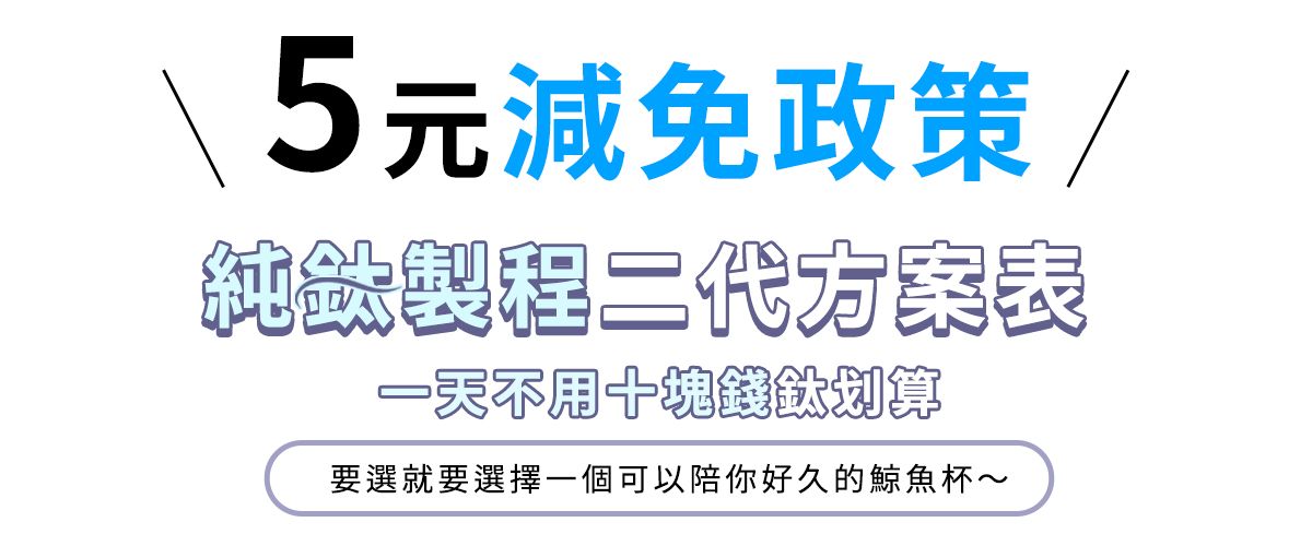 \5元減免政策/純製程二代方案表一天塊錢划算要選就要選擇一個可以陪你好久的杯