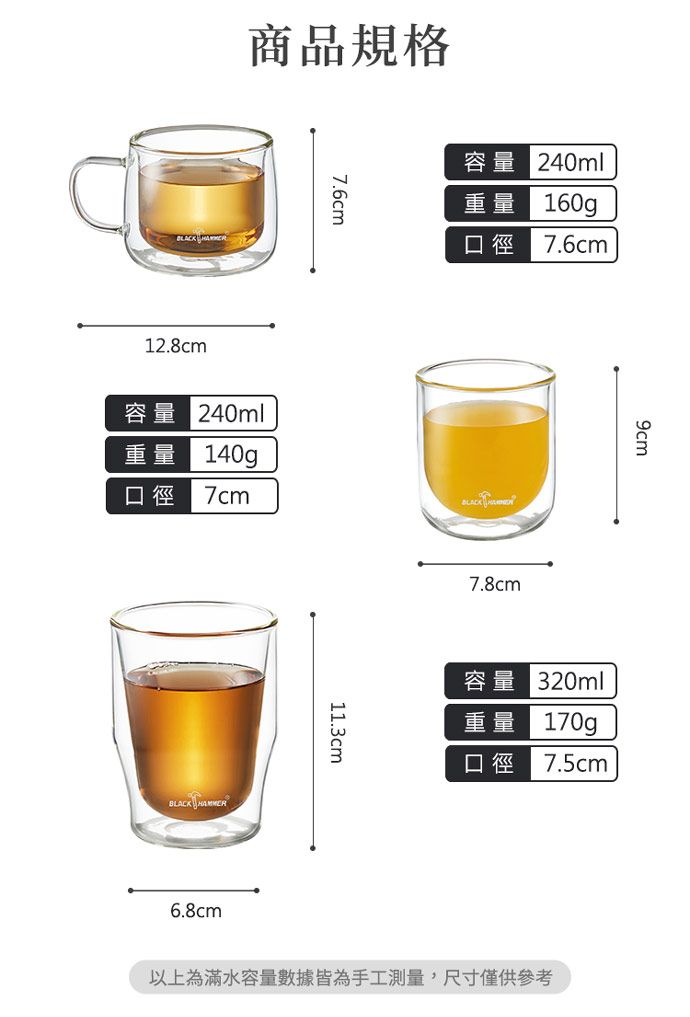 商品規格 12.8cm7.6cm容量 240ml重量 160g口徑 7.6cm容量 240ml重量 140g口徑7cmBLACK 6.8cm11.3cm7.8cm容量 320ml重量 170g口徑 7.5cm以上為滿水容量數據皆為手工測量,尺寸僅供參考