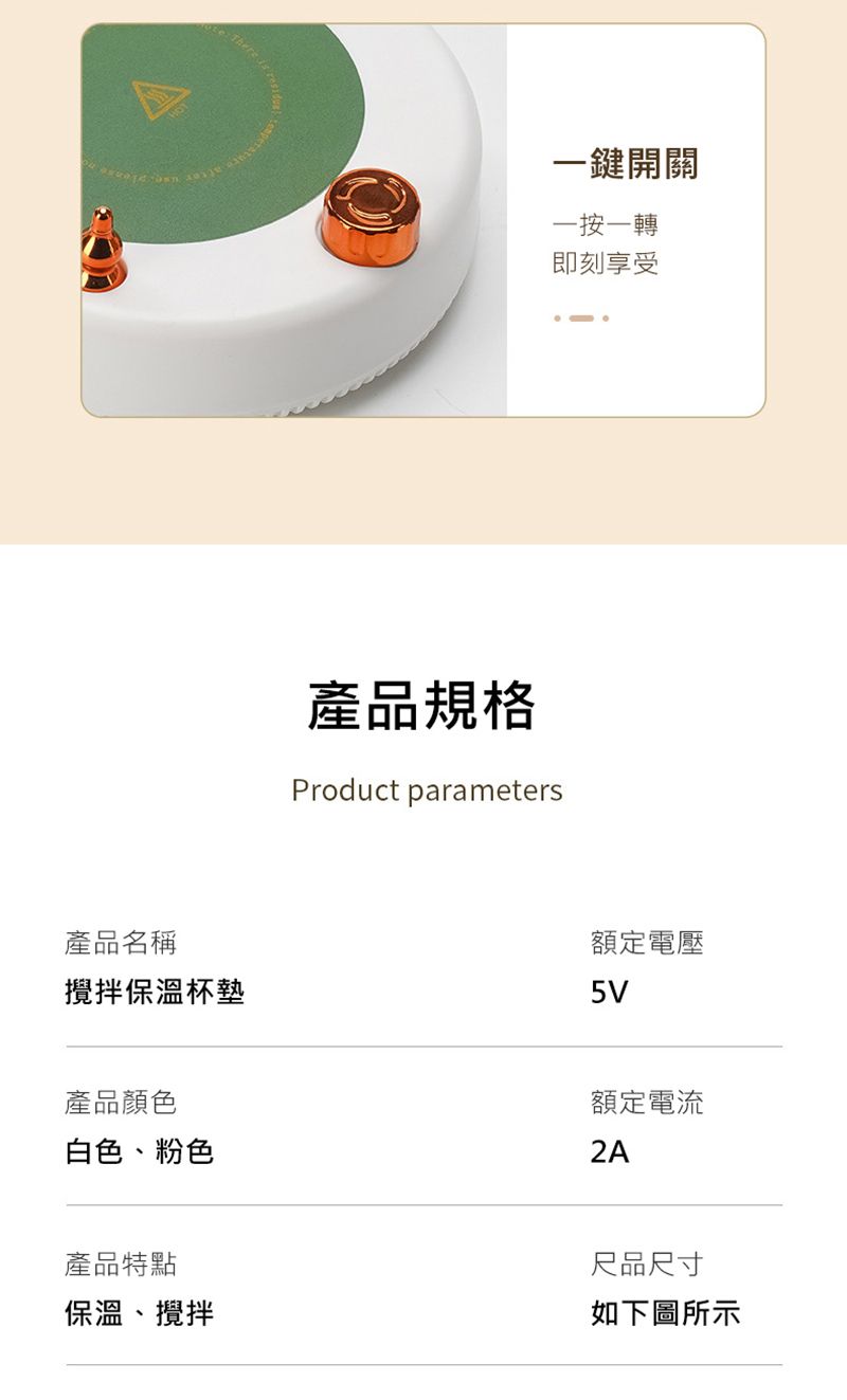 一鍵開關一按一轉即刻享受產品規格Product parameters產品名稱攪拌保溫杯墊額定電壓5V產品顏色白色、粉色額定電流2A產品特點保溫、攪拌尺品尺寸如下圖所示