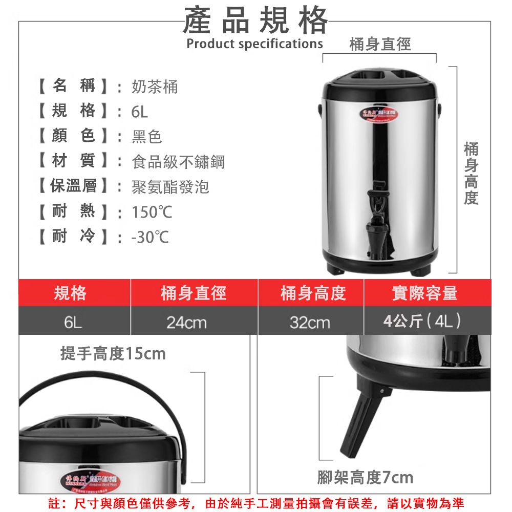 【名稱】:奶茶【規格】:6L【顏色】:黑色產品規格Product specifications【材質】:食品級不鏽鋼【保溫層】:聚氨酯發泡桶直徑【耐熱】:150【耐冷】:-30桶身規格桶身直徑桶身高度實際容量6L24cm32cm4公斤(4L)提手高度15cm腳架高度7cm註:尺寸與顏色僅供參考,由於純手工測量拍攝會有誤差,請以實物為準