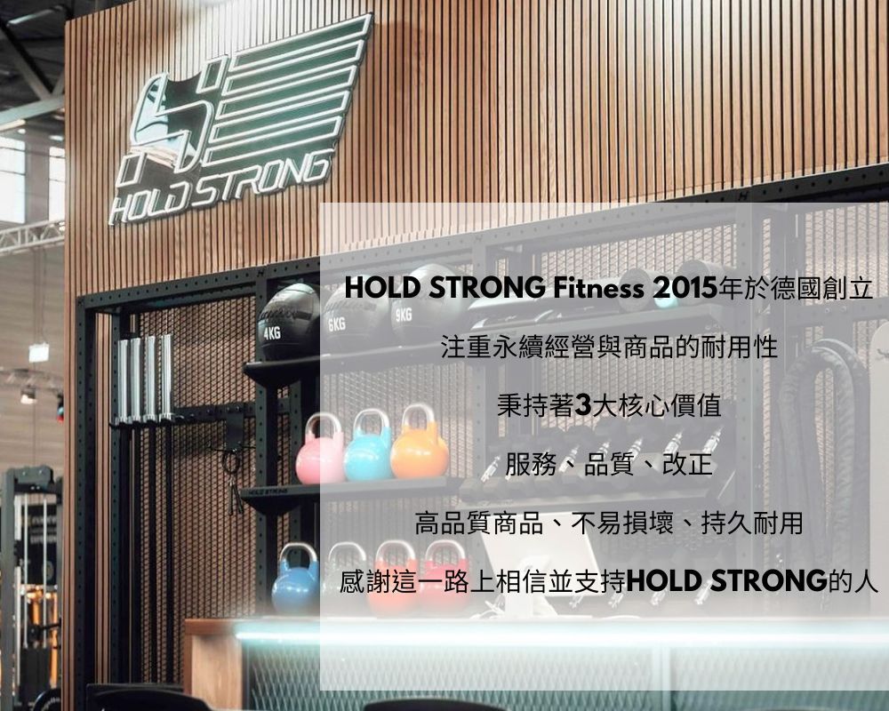 STRONGHOLD STRONG Fitness 2015年於德國創立9KG注重永續經營與商品的耐用性秉持著3大核心價值服務、品質、改正高品質商品、不易損壞、持久耐用感謝這一路上相信並支持HOLD STRONG的人