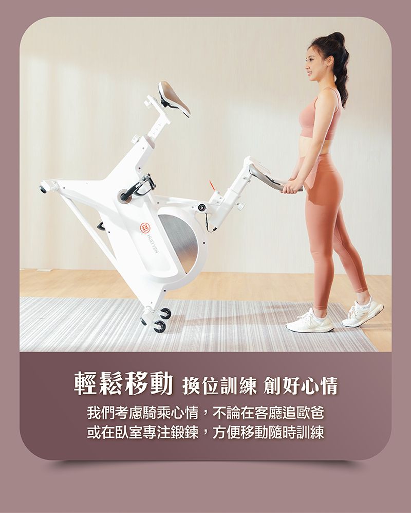 輕鬆移動 訓練 創好心情我們考慮騎乘心情,不論在客廳追歐爸或在臥室專注鍛鍊,方便移動隨時訓練