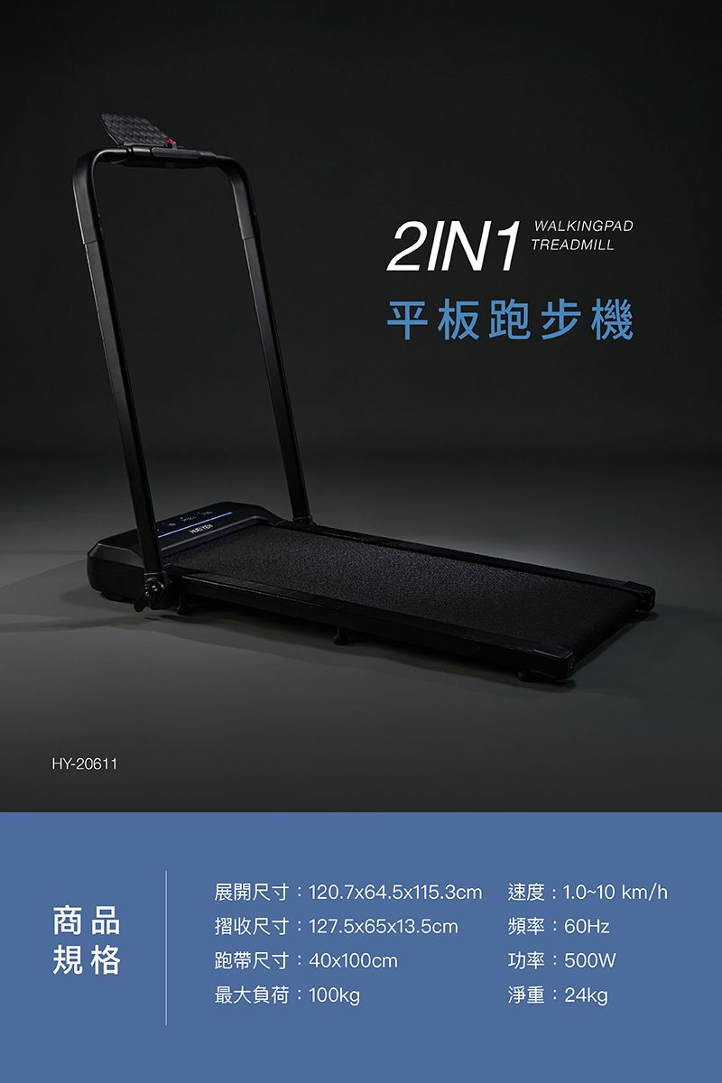 HY-206112IN1WALKINGPADTREADMILL平板跑步機商品規格展開尺寸:120.7x64.5x115.3cm摺收尺寸:127.5x65x13.5cm跑帶尺寸:40x100cm速度:1.0~10 km/h頻率:60Hz功率:500W最大負荷:100kg淨重:24kg