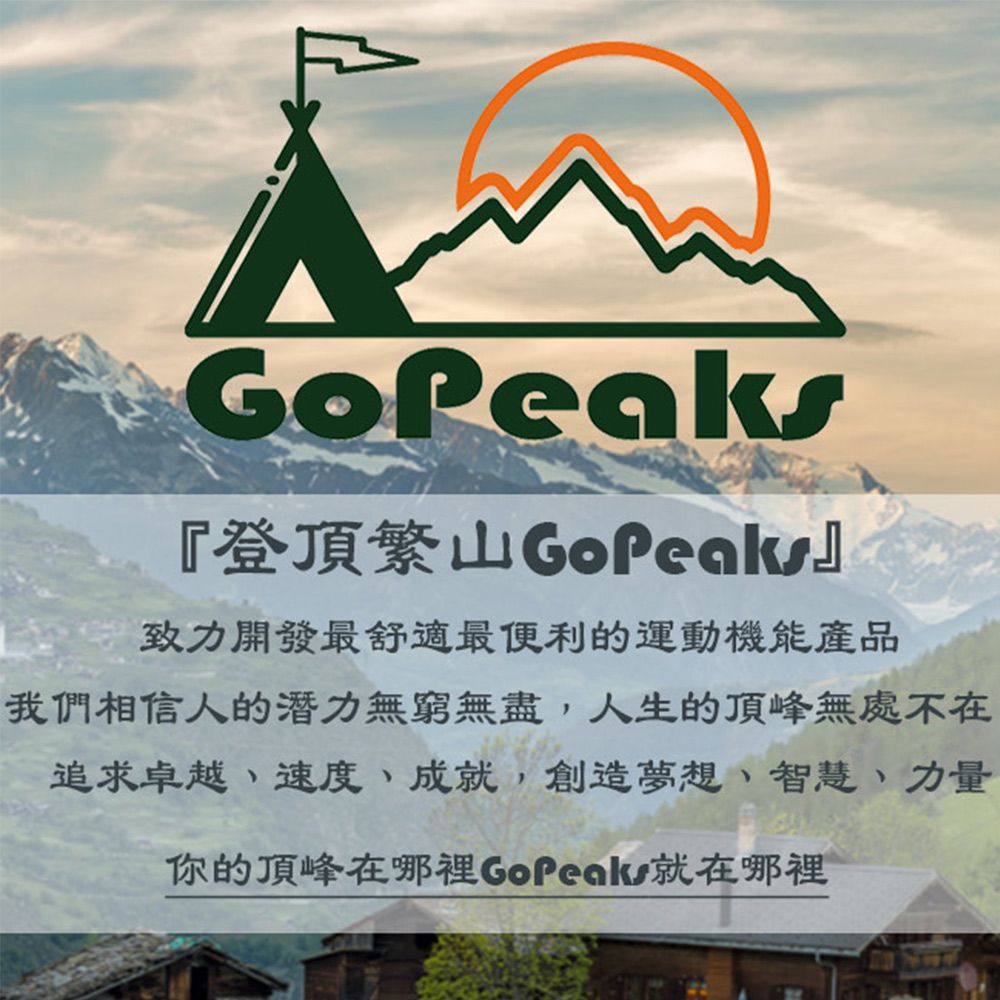 『登頂繁山GoPeaks』致力開發最舒適最便利的運動機能產品我們相信人的潛力無窮無盡,人生的頂峰無處不在追求卓越速度、成就,創造夢想、智慧、力量你的頂峰在哪裡GoPeak就在哪裡