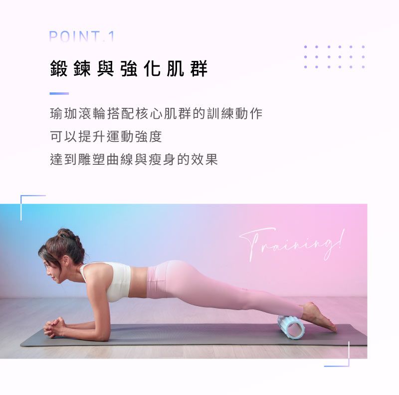 POINT.1鍛鍊與強化肌群瑜珈滾輪搭配核心肌群的訓練動作可以提升運動強度達到雕塑曲線與瘦身的效果