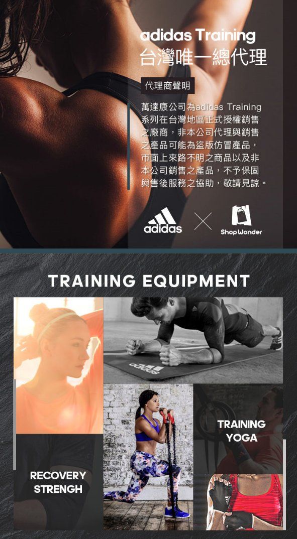 adidas Training台灣唯一總代理代理商聲明萬達康公司為adidas Training系列在台灣地區正式授權銷售之廠商,非本公司代理與銷售之產品可能為盜版仿冒產品,市面上來路不明之商品以及非本公司銷售之產品,不予保固與售後服務之協助,敬請見諒。adidasShop WonderTRAINING EQUIPMENTRECOVERYSTRENGHTRAININGYOGA