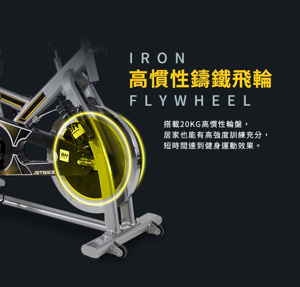 JETBIKEIRON高慣性鑄鐵飛輪FLYWHEEL搭載20KG高慣性輪盤,居家也能有高強度訓練充分,短時間達到健身運動效果。BH