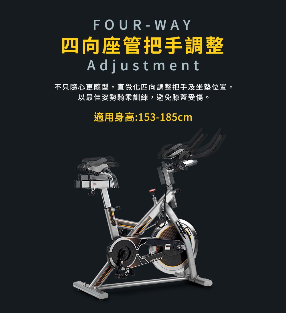 FOUR-WAY四向座管把手調整Adjustment不只隨心更隨型,直覺化四向調整把手及坐墊位置,以最佳姿勢騎乘訓練,避免膝蓋受傷。適用身高:153-185cmJETBIKE