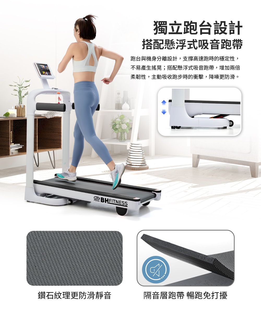 獨立跑台設計搭配懸浮式吸音跑跑台與機身分離設計,支撐高速跑時的穩定性,不易產生搖晃;搭配懸浮式吸音跑帶,增加兩倍柔韌性,主動吸收跑步時的衝擊,降噪更防滑。鑽石紋理更防滑靜音隔音層跑帶 暢跑免打擾