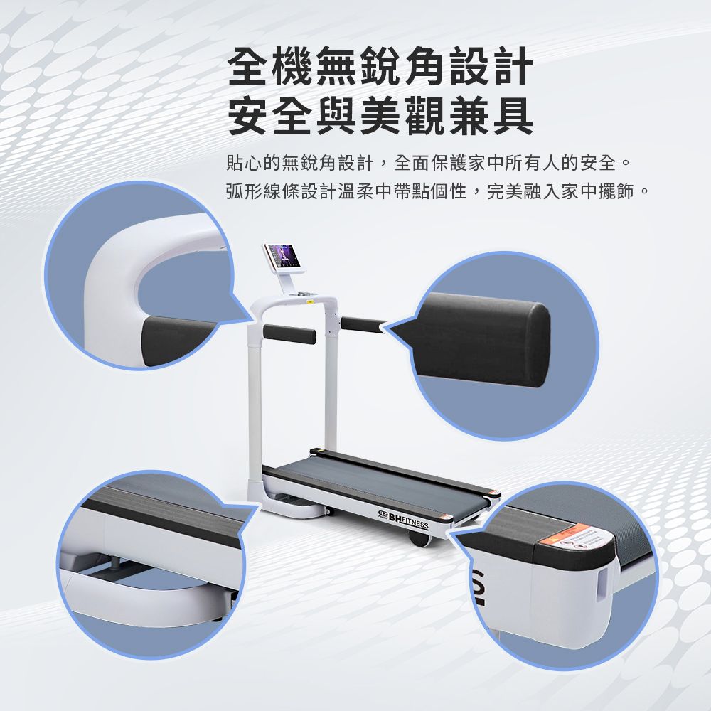 全機無銳角設計安全與美觀兼具貼心的無銳角設計,全面保護家中所有人的安全。弧形線條設計溫柔中帶點個性,完美融入家中擺飾。BHFITNESS
