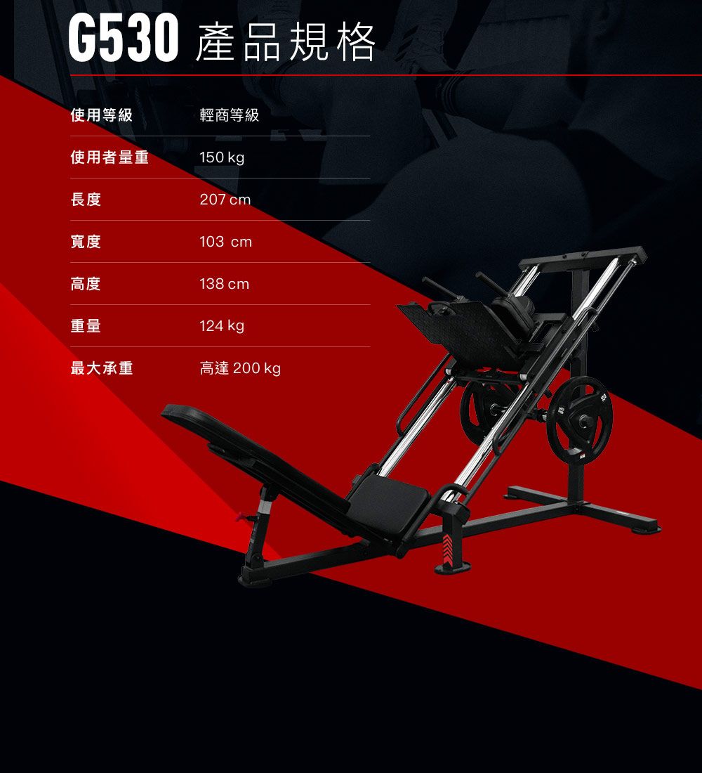 G530 產品規格使用等級輕商等級使用者量重150 kgp長度207 cm寬度103 cm高度重量138 cm124 kg最大承重高達 200 kgp