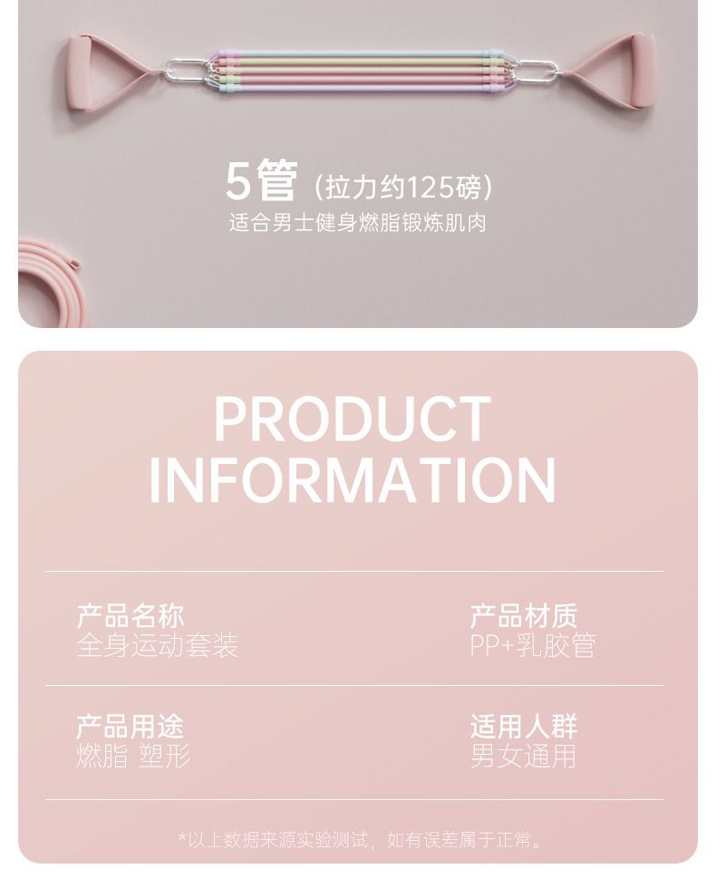 5管(拉力约125磅)适合男士健身燃脂锻炼肌肉PRODUCTINFORMATION产品名称全身运动套装产品用途燃脂 塑形产品材质PP+乳胶管适用人群男女通用*以上数据来源实验测试,如有误差属于正常。