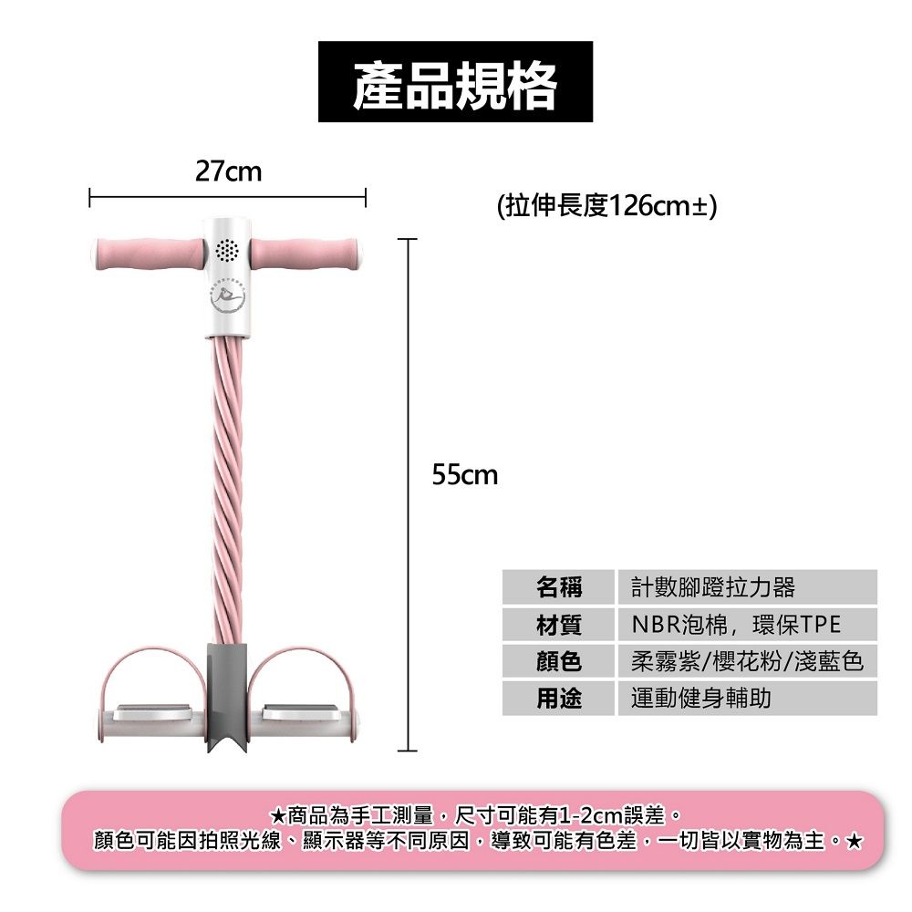 27cm產品規格(拉伸長度126cm±)55cm名稱計數腳蹬拉力器材質顏色用途NBR泡棉,環保TPE柔霧紫/櫻花粉/淺藍色運動健身輔助商品為手工測量,尺寸可能有1-2cm誤差。顏色可能因拍照光線、顯示器等不同原因,導致可能有色差,一切皆以實物為主。★