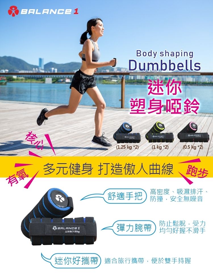 有氧BALANCE 1Body shapingDumbbells迷你塑身啞鈴(1.5 kg *2)(1kg *2)(0.5kg*2)多元健身 打造傲人曲線 跑步舒適手把高密度、吸濕排汗、防撞,安全無噪音防止鬆脫,受力BALANCE 1彈力腕帶   kg均勻好握不滑手迷你好攜帶適合旅行攜帶,便於雙手持握