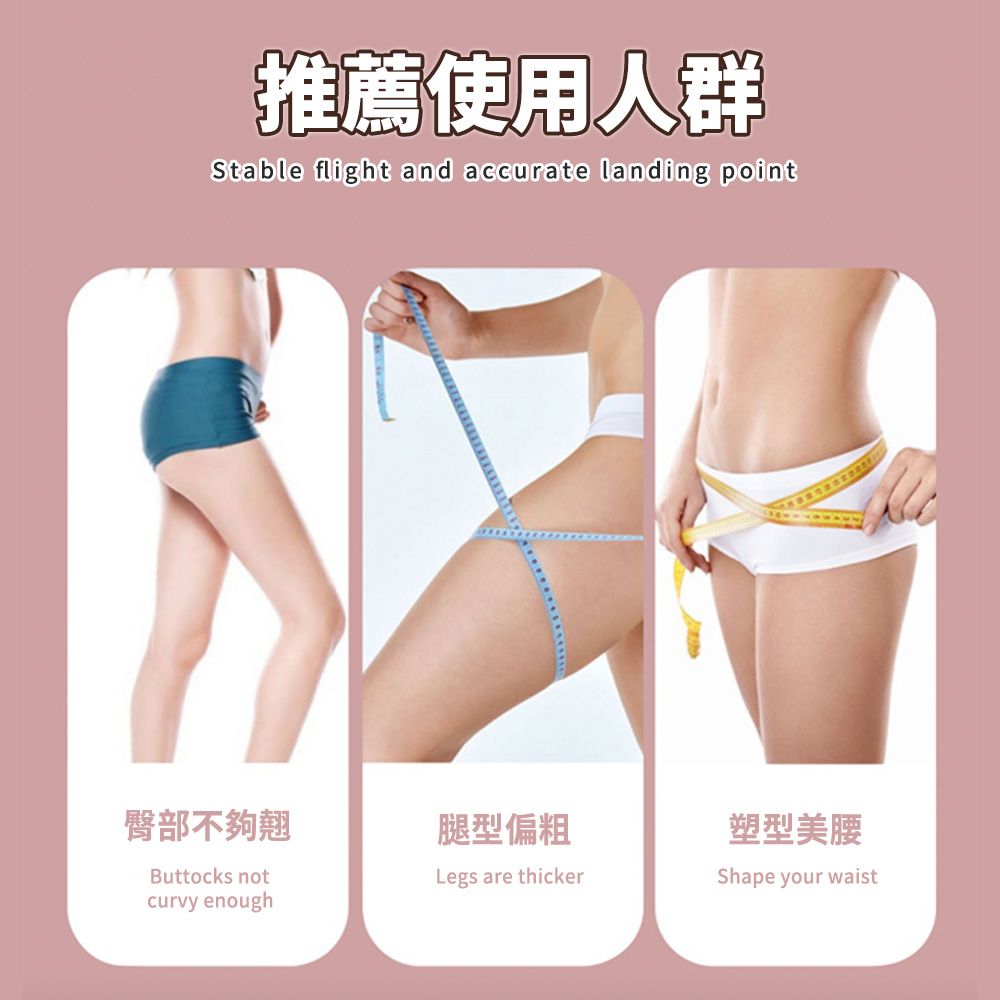 推薦使用人群Stable flight and accurate landing point臀部不夠翹腿型偏粗塑型美腰Buttocks notcurvy enoughLegs are thickerShape your waist