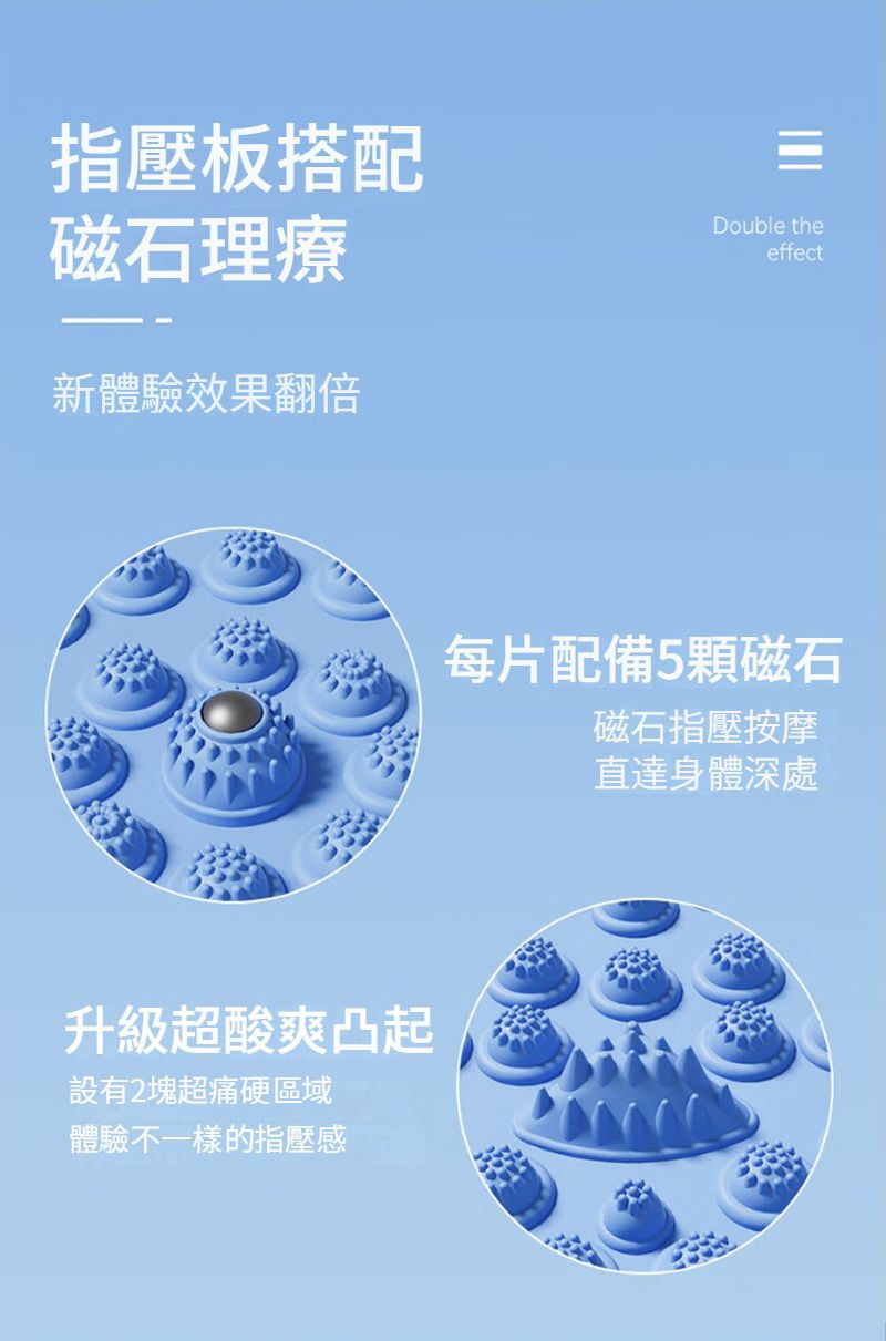 指壓板搭配Double the磁石理療effect新體驗效果翻倍升級超酸爽凸起設有2塊超痛區域體驗不一樣的指壓感每片配備5磁石磁石指壓按摩直達身體深處