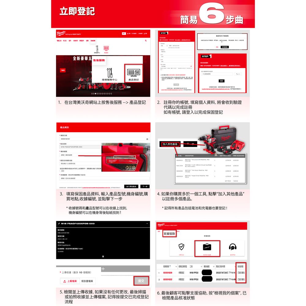 立即全新豪華五售後服務搜尋服務中心. 在台灣美沃奇網站上按售後服務產品登記產品資訊產品6簡易步曲STEP 註冊你的帳號填寫個人資料,將會收到驗證代碼以完成註冊如有帳號, 請登入以完成保固登記其他產品 3. 填寫保固產品資料,輸入產品型號,機身編號購買地點,收據編號,並點擊下一步 收據號碼和產品型號可以在收據上找到,機身編號可以在機身背後貼紙找到!4. 如果你購買多於一個工具,點擊加入其他產品”以註冊多個產品。* 記得所有產品包括電池和充電器也要登記! -* 上傳收據(最多  個檔案支援協助1 登記 022年6月20日下午)2022年6月20日下午449 上檔案 放置檔案提交5. 檢閱並上傳收據,如果沒有任何更改,最後掃描或拍照收據並上傳檔案,記得按提交已完成登記流程2  登記:  6. 最後顧客可點擊支援協助,按檢視我的個案”,已檢閱產品核准狀態