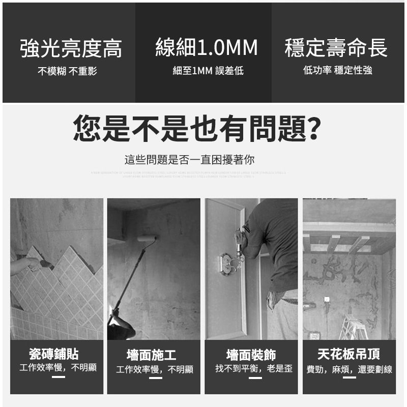 強光亮度高線細1.0MM 穩定壽命長不模糊 不重影細至1MM 誤差低低功率 穩定性強您是不是也有問題?這些問題是否一直困擾著你瓷磚鋪貼工作效率慢,不明顯墻面施工工作效率慢,不明顯墻面裝飾找不到平衡,老是歪天花板吊頂費勁,麻煩,還要劃線