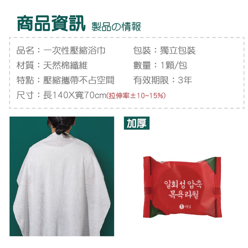 商品資訊 製品の情報品名:一次性壓縮浴巾材質:天然棉纖維包裝:獨立包裝數量:1顆/包特點:壓縮攜帶不占空間有效期限:3年尺寸:長140X寬70cm(拉伸率±10~15%) 加厚일회성 압축목욕