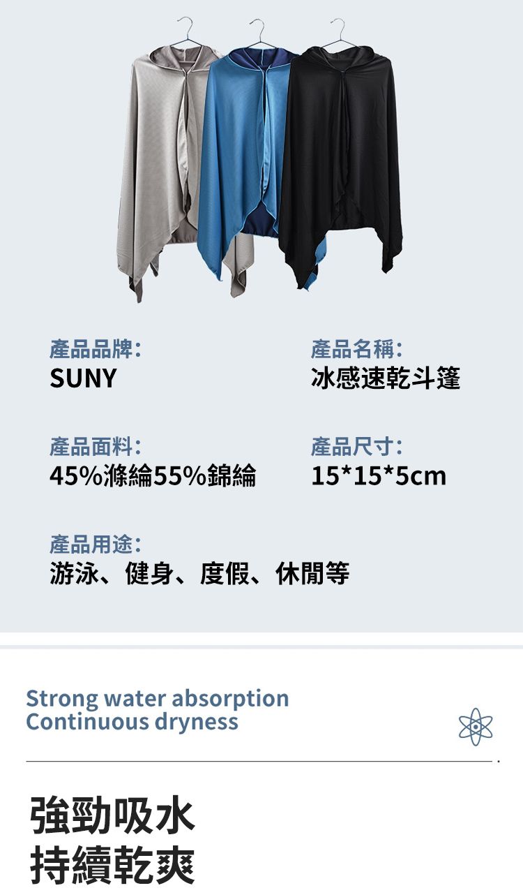 產品品牌:SUNY產品名稱:冰感速乾斗篷產品面料:產品尺寸:45%滌綸55%錦綸15*15*5cm產品用途:游泳、健身、度假、休閒等Strong water absorptionContinuous dryness強勁吸水持續乾爽