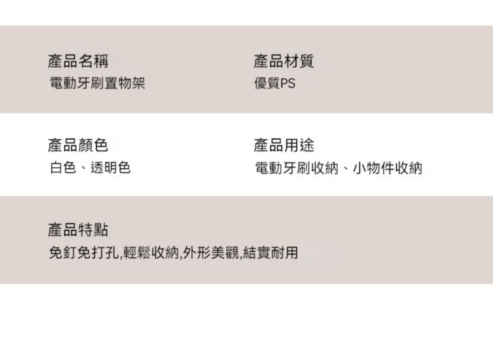 產品名稱產品材質電動牙刷置物架優質PS產品顏色白色、透明色產品用途電動牙刷收納、小物件收納產品特點免釘免打孔輕鬆收納,外形美觀,結實耐用