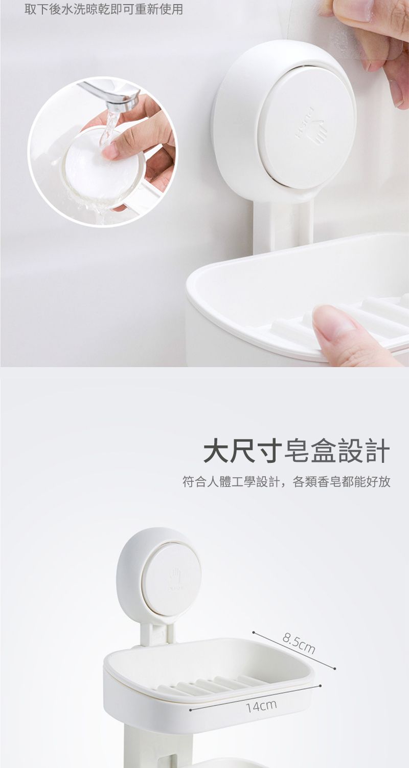 取下後水洗晾乾即可重新使用大尺寸皂盒設計符合人體工學設計,各類香皂都能好放14cm8.5cm
