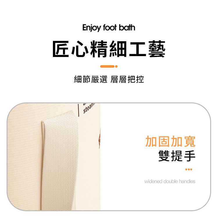 Enjoy foot bath匠心精細工藝細節嚴選 層層把控加固加寬雙提手widened double handles