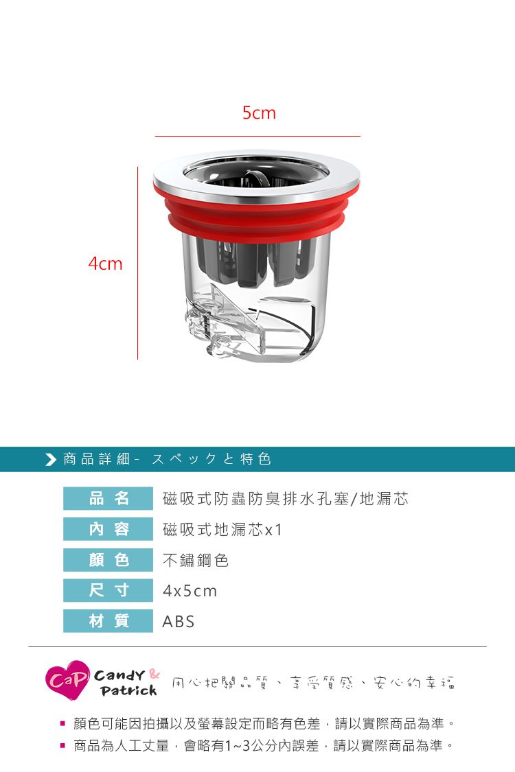 4cm5cm商品詳細特色品名磁吸式防蟲防臭排水孔塞/地漏芯内容磁吸式地漏芯x1顏色不鏽鋼色尺寸4x5cm材質ABS Candy Patrick用心把關品質 享受質感、安心的幸福顏色可能因拍攝以及螢幕設定而略有色差,請以實際商品為準。商品為人工丈量,會略有1~3公分內誤差,請以實際商品為準。