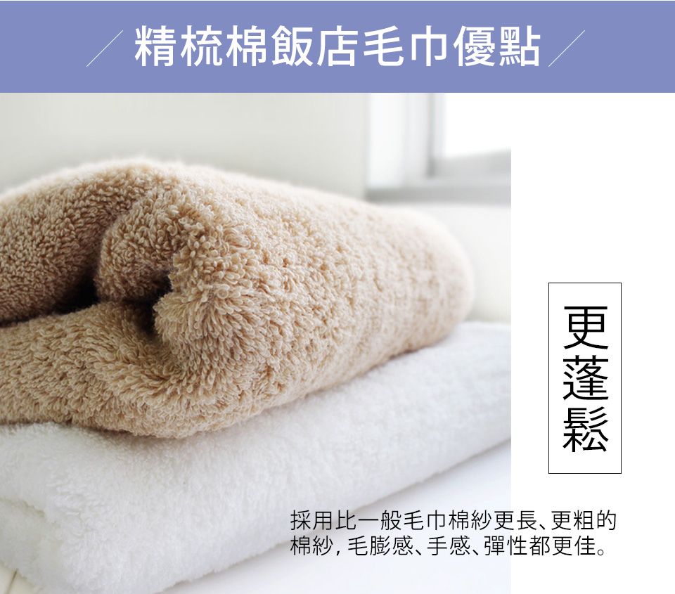 精梳棉飯店毛巾優點採用比一般毛巾棉紗更長更粗的棉紗,毛膨感、手感彈性都更佳。