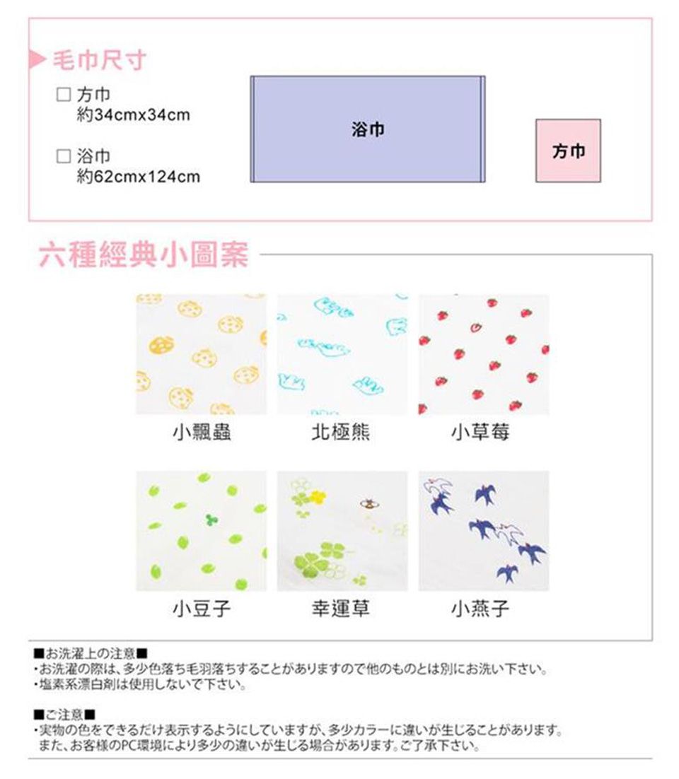 毛巾尺寸 約34cmx34cm浴巾 浴巾方巾約62cmx124cm六種經典小圖案小飄蟲北極熊小草莓小豆子幸運草小燕子お洗濯上の注意■お洗濯の際は、多少色落ち毛羽落ちすることがありますので他のものとは別にお洗い下さい。塩素系漂白剤は使用しないで下さい。■ご注意■・実物の色をできるだけ表示するようにしていますが、多少カラーに違いが生じることがあります。また、お客様のPC環境により多少の違いが生じる場合があります。ご了承下さい。