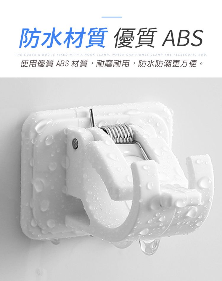 防水材質 優質 ABSTHE CURTAIN ROD IS FIXED WITH A HOOK CLAMP WHICH CAN FIRMLY CLAMP THE TELESCOPIC ROD使用優質 ABS 材質,耐磨耐用,防水防潮更方便。