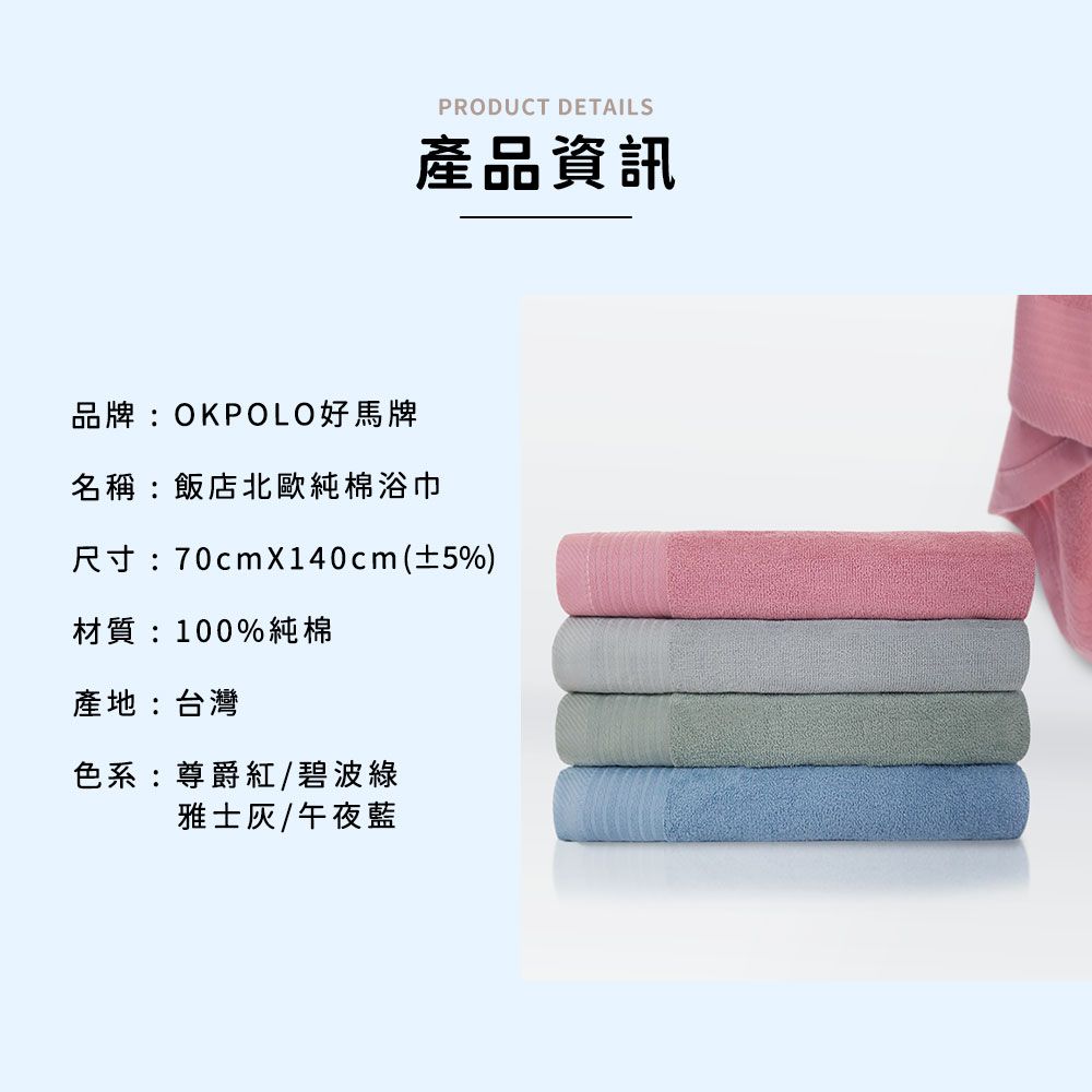 PRODUCT DETAILS產品資訊品牌:OKPOLO好馬牌名稱:飯店北歐純棉浴巾尺寸:70cmX140cm(±5%)材質:100%純棉產地:台灣色系:尊爵紅/碧波綠雅士/午夜藍