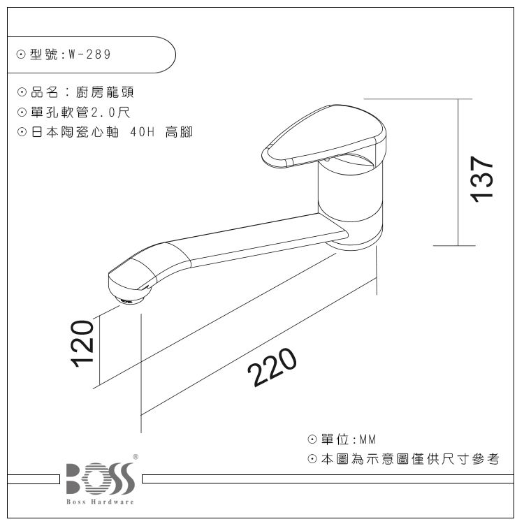 120型號:W-289品名:廚房龍頭單孔軟管2.0尺日本陶瓷心軸 40H 高腳Boss Hardware220單位:MM☉本圖為示意圖僅供尺寸參考137