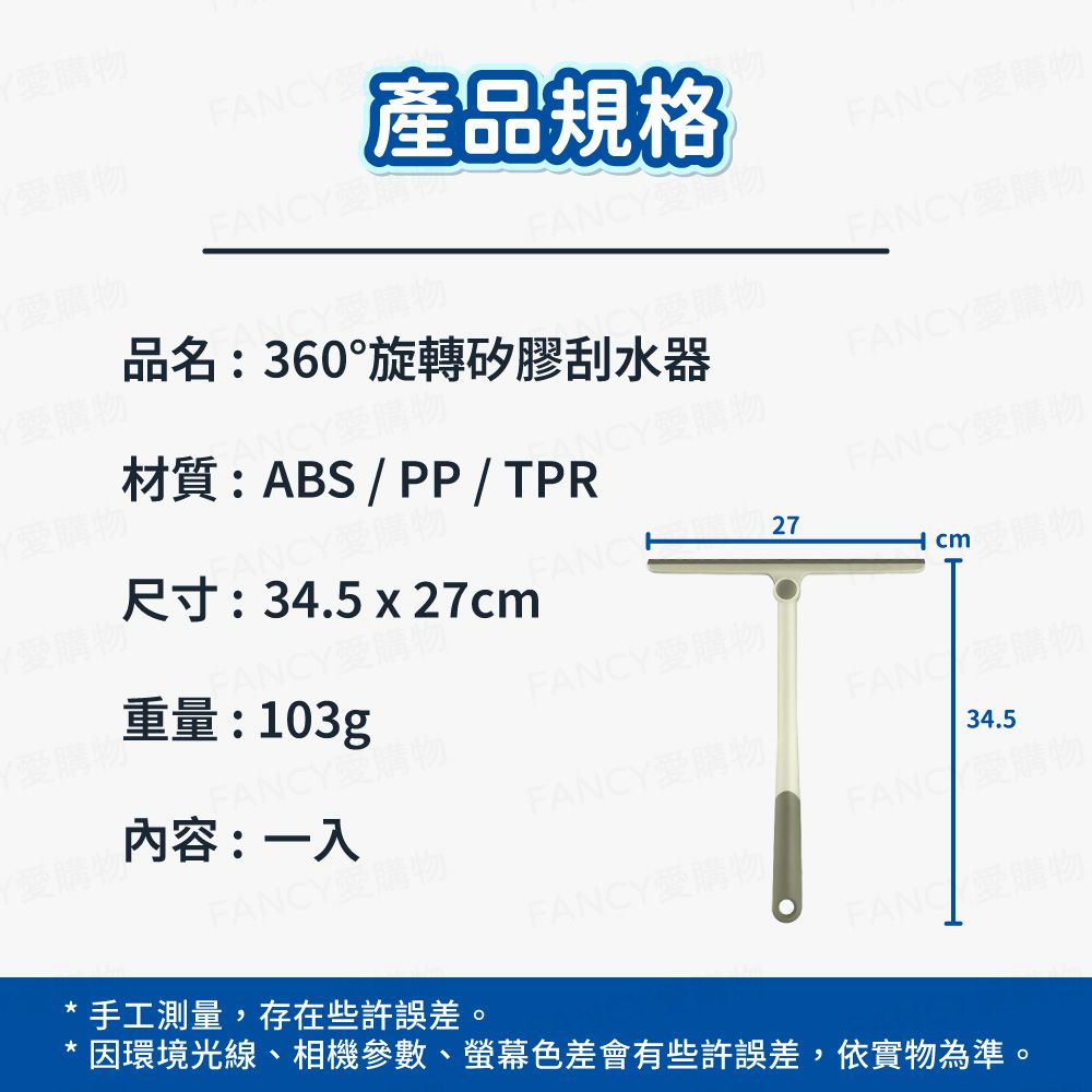 購物FANC購物Y購物產品規格FANCYFANCY愛購材質:ABS/PP/PR品名:360°旋轉矽膠刮水器NCY愛購物CY愛購物FANCY愛購物NCY愛購物尺寸:34.5 x 27cmFANCY27cm愛購物重量:103gFANCY愛購物FANCY愛購物FANC 愛購物內容:一入FANCY愛購物34.5FANCY愛購物FANC 愛FANCY愛購物手工測量,存在些許誤差。FANC 愛購物因環境光線、相機參數、螢幕色差會有些許誤差,依實物為準。